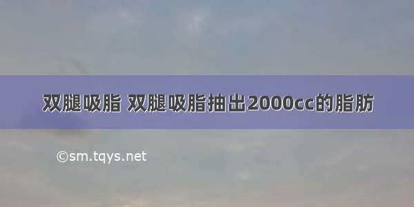 双腿吸脂 双腿吸脂抽出2000cc的脂肪