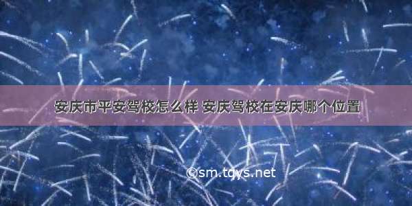 安庆市平安驾校怎么样 安庆驾校在安庆哪个位置