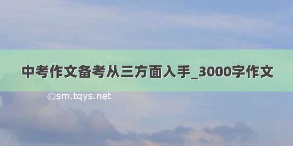 中考作文备考从三方面入手_3000字作文