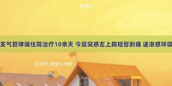 某患者 因支气管哮喘住院治疗10余天 今晨突感左上胸短暂刺痛 逐渐感呼吸困难 不能