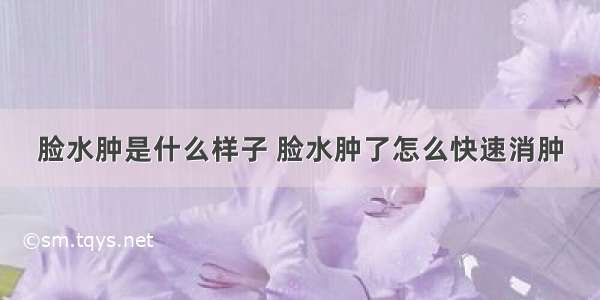 脸水肿是什么样子 脸水肿了怎么快速消肿