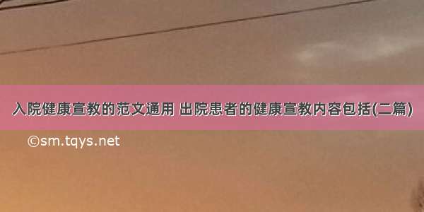 入院健康宣教的范文通用 出院患者的健康宣教内容包括(二篇)