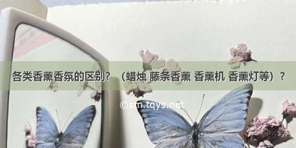 各类香薰香氛的区别？（蜡烛 藤条香薰 香薰机 香薰灯等）？