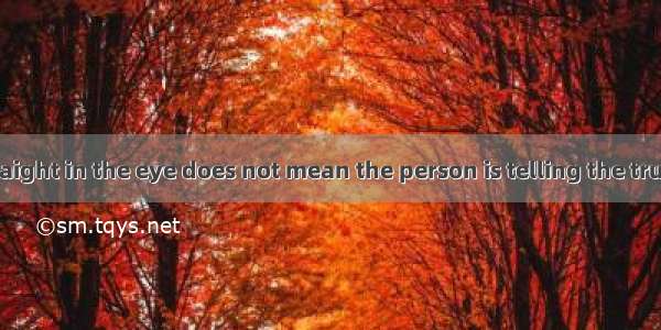 Looking you straight in the eye does not mean the person is telling the truth. Experienced