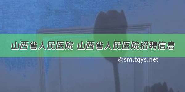 山西省人民医院 山西省人民医院招聘信息