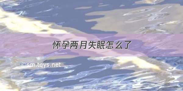 怀孕两月失眠怎么了