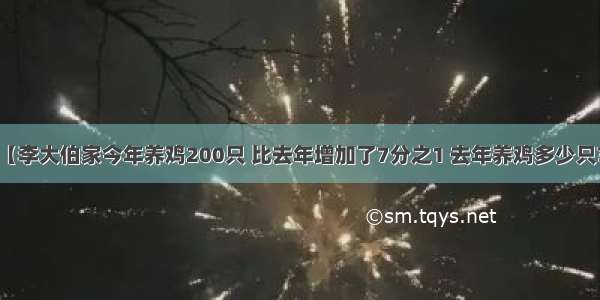 【李大伯家今年养鸡200只 比去年增加了7分之1 去年养鸡多少只?】