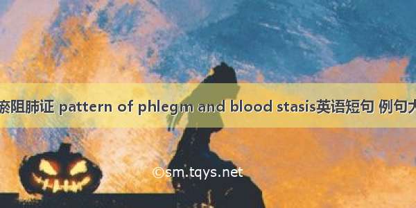 痰瘀阻肺证 pattern of phlegm and blood stasis英语短句 例句大全