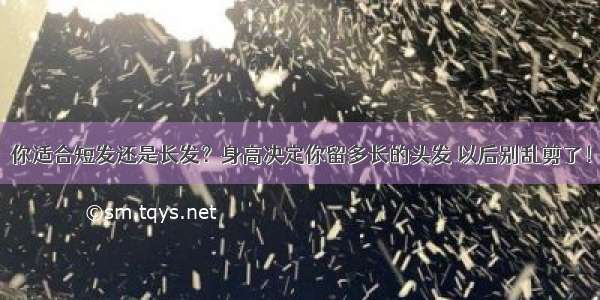 你适合短发还是长发？身高决定你留多长的头发 以后别乱剪了！