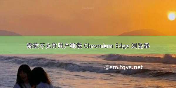 微软不允许用户卸载 Chromium Edge 浏览器