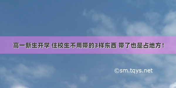 高一新生开学 住校生不用带的3样东西 带了也是占地方！