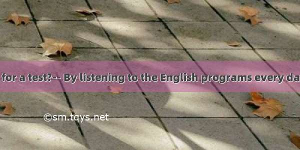 --  do you study for a test?-- By listening to the English programs every day.A. WhyB. Whe