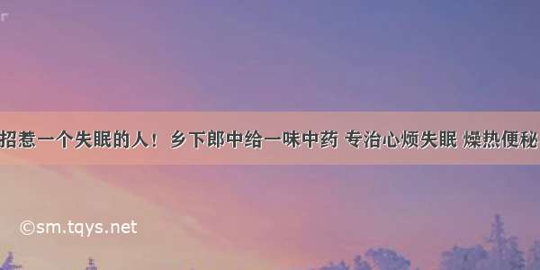 千万不要招惹一个失眠的人！乡下郎中给一味中药 专治心烦失眠 燥热便秘 效果超棒