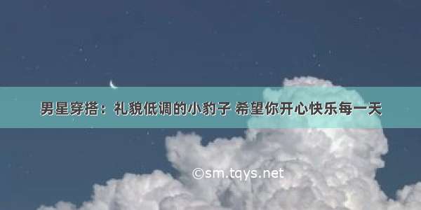 男星穿搭：礼貌低调的小豹子 希望你开心快乐每一天