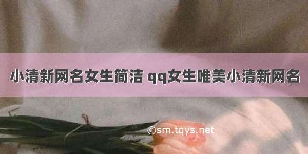 小清新网名女生简洁 qq女生唯美小清新网名