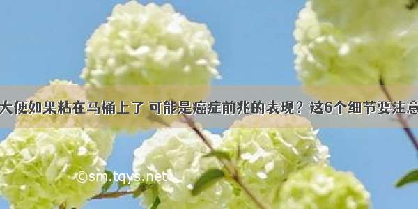 大便如果粘在马桶上了 可能是癌症前兆的表现？这6个细节要注意