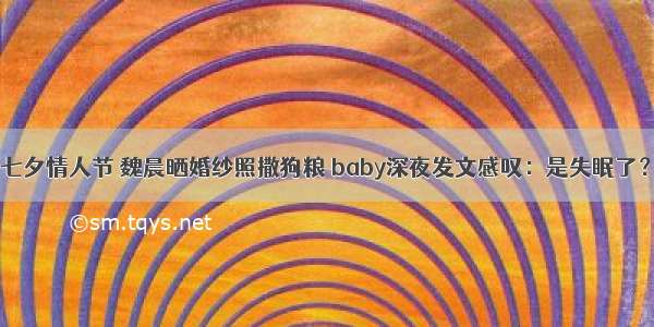 七夕情人节 魏晨晒婚纱照撒狗粮 baby深夜发文感叹：是失眠了？