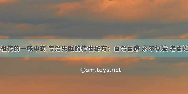 爷爷祖传的一味中药 专治失眠的传世秘方：百治百愈 永不复发 老百姓亲测