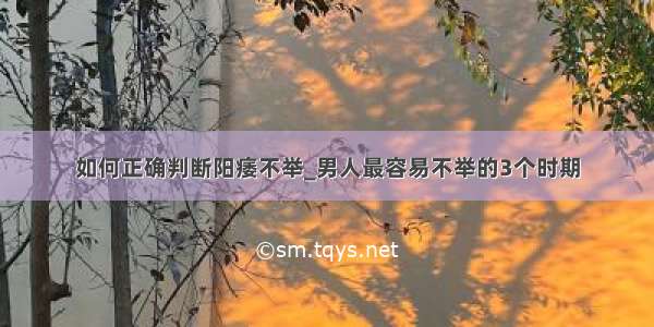 如何正确判断阳痿不举_男人最容易不举的3个时期