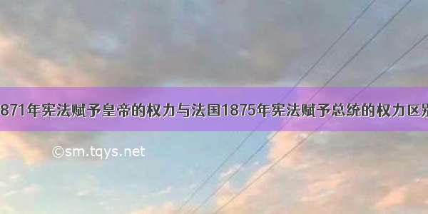 单选题德国1871年宪法赋予皇帝的权力与法国1875年宪法赋予总统的权力区别很大。下列