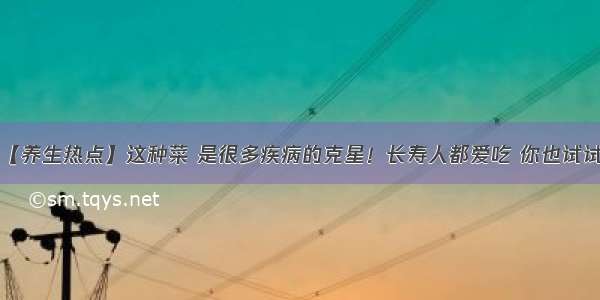 【养生热点】这种菜 是很多疾病的克星！长寿人都爱吃 你也试试！