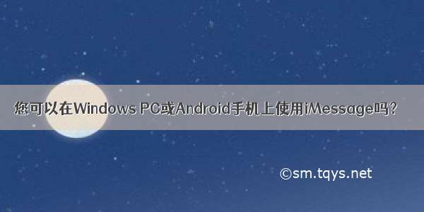 您可以在Windows PC或Android手机上使用iMessage吗？