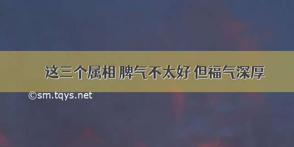 ▶▶这三个属相 脾气不太好 但福气深厚