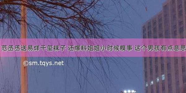 范丞丞送易烊千玺袜子 还爆料姐姐小时候糗事 这个男孩有点意思