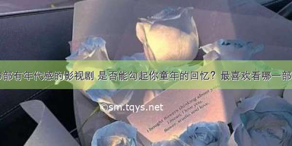 9部有年代感的影视剧 是否能勾起你童年的回忆？最喜欢看哪一部？