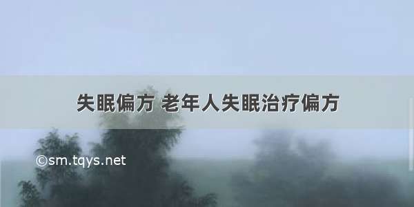 失眠偏方 老年人失眠治疗偏方