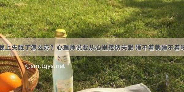 晚上失眠了怎么办？心理师说要从心里接纳失眠 睡不着就睡不着吧