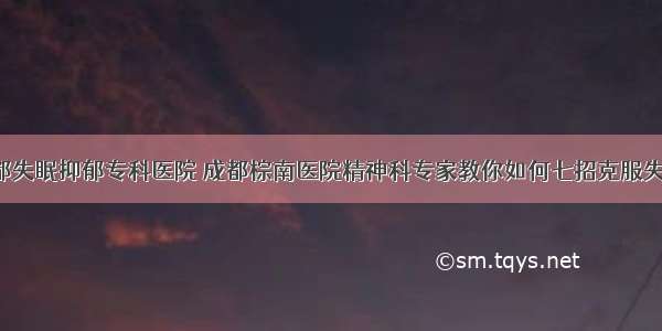 成都失眠抑郁专科医院 成都棕南医院精神科专家教你如何七招克服失眠！