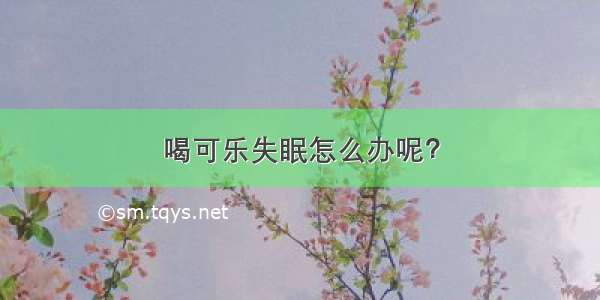 喝可乐失眠怎么办呢？