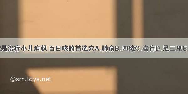 下列哪个腧穴是治疗小儿疳积 百日咳的首选穴A.肺俞B.四缝C.膏肓D.足三里E.关元ABCDE