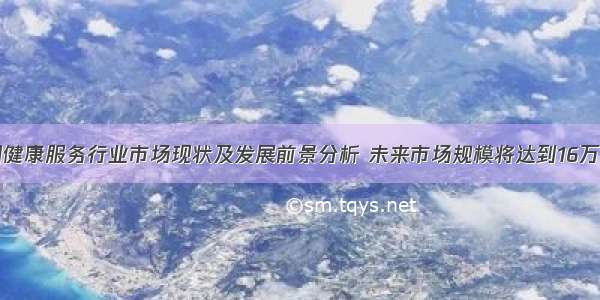 中国健康服务行业市场现状及发展前景分析 未来市场规模将达到16万亿元