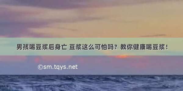 男孩喝豆浆后身亡 豆浆这么可怕吗？教你健康喝豆浆！