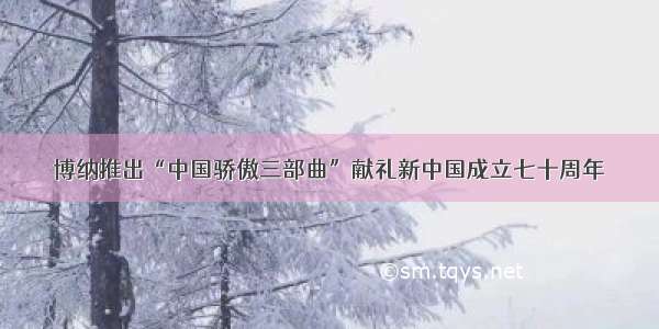 博纳推出“中国骄傲三部曲”献礼新中国成立七十周年
