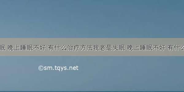 我老是失眠 晚上睡眠不好 有什么治疗方法我老是失眠 晚上睡眠不好 有什么治疗方法