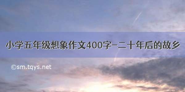 小学五年级想象作文400字-二十年后的故乡