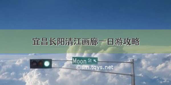 宜昌长阳清江画廊一日游攻略