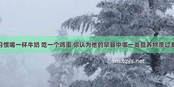 小明早餐习惯喝一杯牛奶 吃一个鸡蛋 你认为他的早餐中哪一类营养物质过多 哪一类营