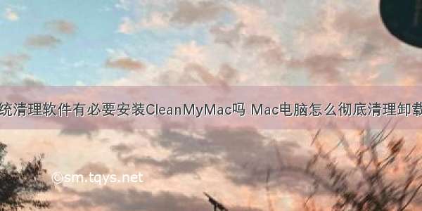 Mac系统清理软件有必要安装CleanMyMac吗 Mac电脑怎么彻底清理卸载的软件
