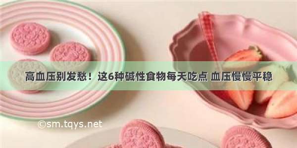 高血压别发愁！这6种碱性食物每天吃点 血压慢慢平稳