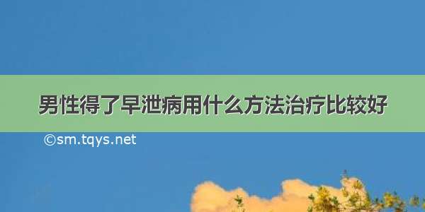 男性得了早泄病用什么方法治疗比较好