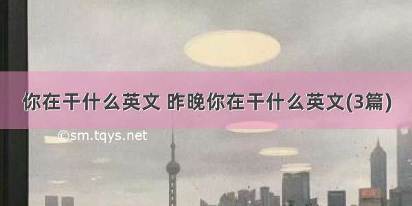 你在干什么英文 昨晚你在干什么英文(3篇)