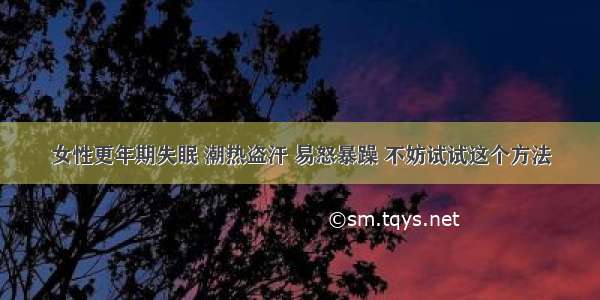 女性更年期失眠 潮热盗汗 易怒暴躁 不妨试试这个方法