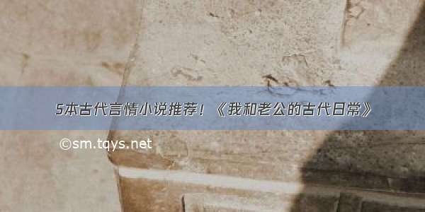 5本古代言情小说推荐！《我和老公的古代日常》