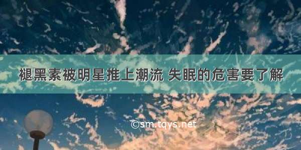 褪黑素被明星推上潮流 失眠的危害要了解