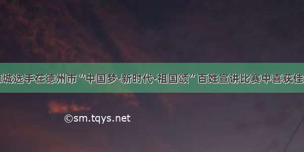 德城选手在德州市“中国梦·新时代·祖国颂”百姓宣讲比赛中喜获佳绩