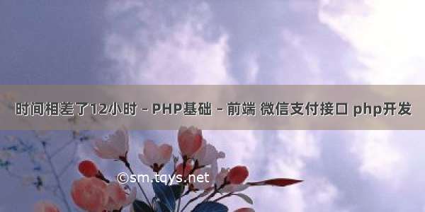 时间相差了12小时 – PHP基础 – 前端 微信支付接口 php开发